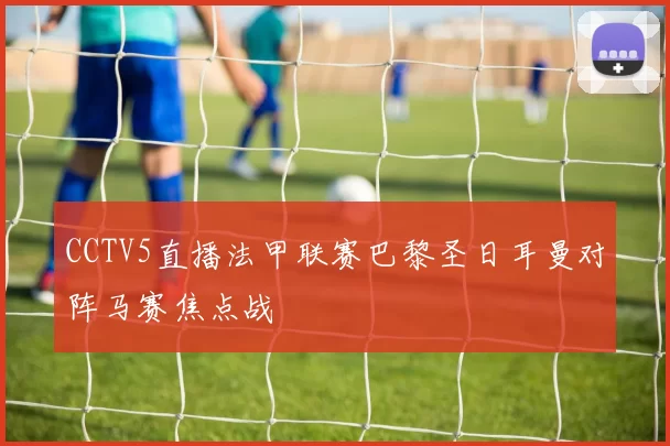 CCTV5直播法甲联赛巴黎圣日耳曼对阵马赛焦点战