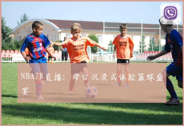 NBA78直播：带你沉浸式体验篮球盛宴