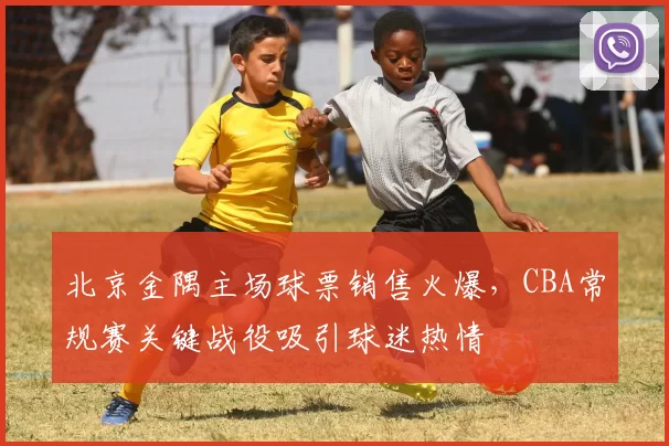 北京金隅主场球票销售火爆,CBA常规赛关键战役吸引球迷热情