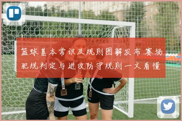 篮球基本常识及规则图解发布 赛场犯规判定与进攻防守规则一文看懂