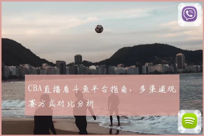 CBA直播看斗鱼平台指南，多渠道观赛方式对比分析