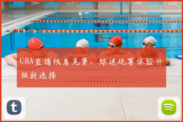 CBA直播线看免费，球迷观赛体验升级新选择