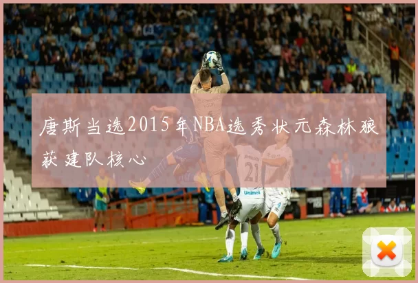 唐斯当选2015年NBA选秀状元森林狼获建队核心