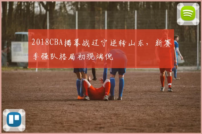 2018CBA揭幕战辽宁逆转山东，新赛季强队格局初现端倪