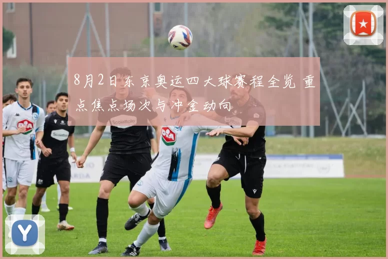 8月2日东京奥运四大球赛程全览 重点焦点场次与冲金动向