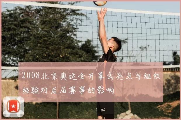 2008北京奥运会开幕式亮点与组织经验对后届赛事的影响
