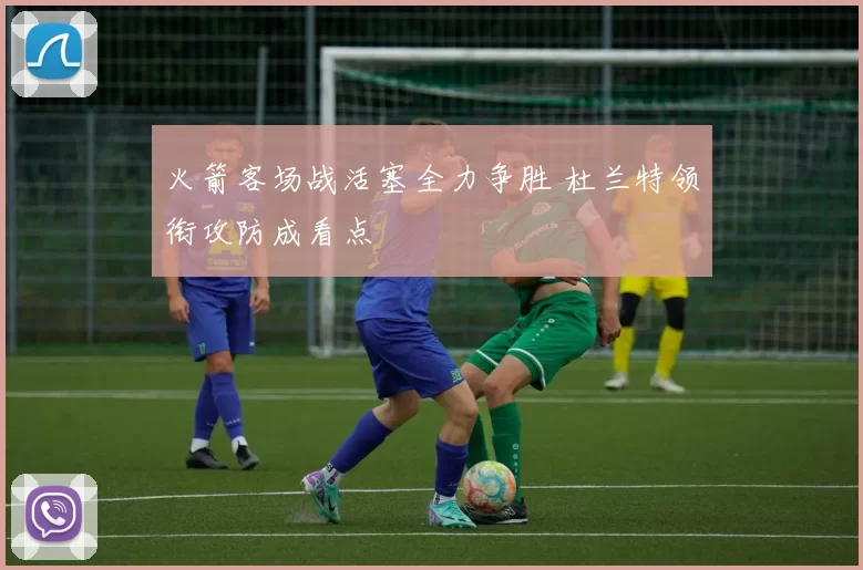 火箭客场战活塞全力争胜 杜兰特领衔攻防成看点