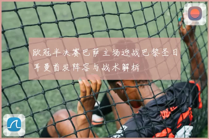 欧冠半决赛巴萨主场迎战巴黎圣日耳曼首发阵容与战术解析