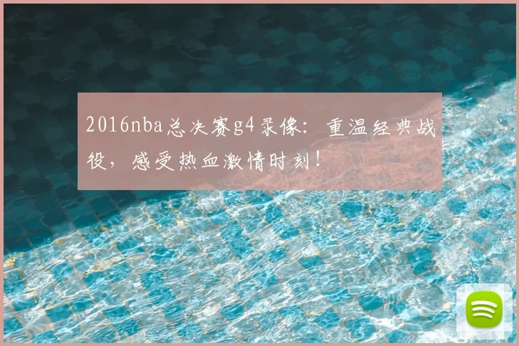 2016nba总决赛g4录像:重温经典战役,感受热血激情时刻!