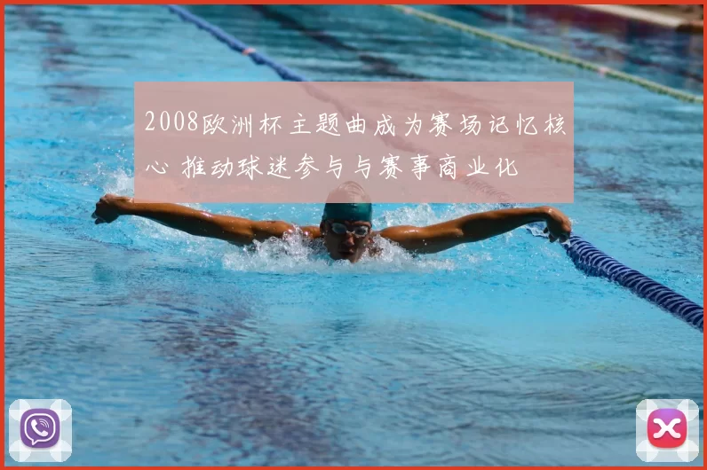 2008欧洲杯主题曲成为赛场记忆核心 推动球迷参与与赛事商业化