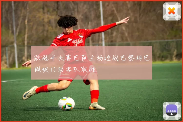 欧冠半决赛巴萨主场迎战巴黎姆巴佩破门助客队取胜