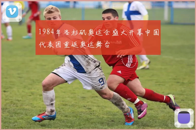 1984年洛杉矶奥运会盛大开幕中国代表团重返奥运舞台