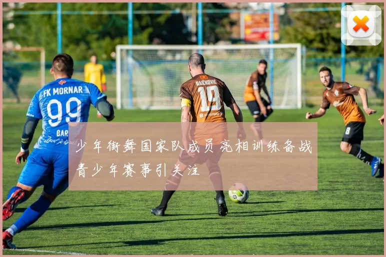 少年街舞国家队成员亮相训练备战青少年赛事引关注