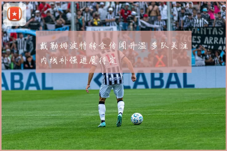 戴勒姆波特转会传闻升温 多队关注内线补强进展待定