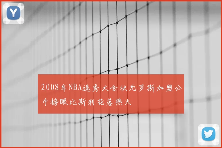 2008年NBA选秀大会状元罗斯加盟公牛榜眼比斯利花落热火