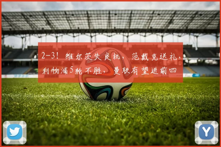 2-3!维尔茨失良机,范戴克送礼,利物浦5轮不胜,曼联有望进前四