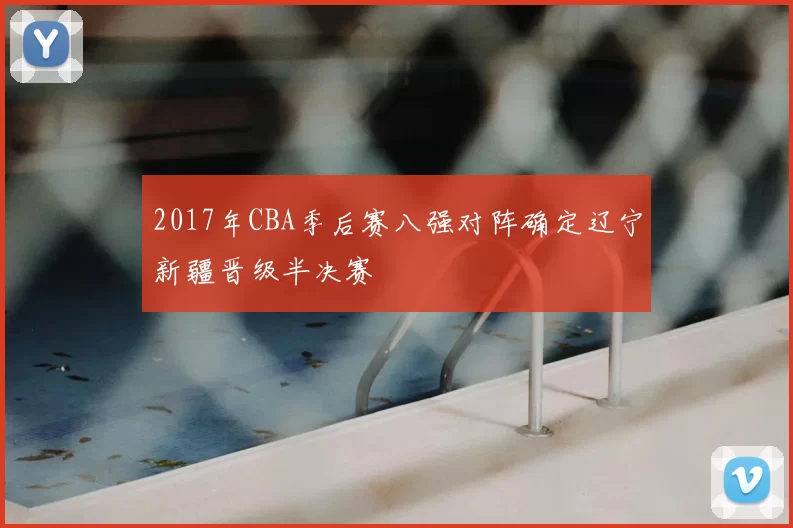 2017年CBA季后赛八强对阵确定辽宁新疆晋级半决赛