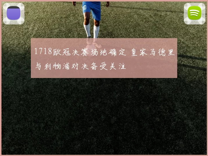 1718欧冠决赛场地确定 皇家马德里与利物浦对决备受关注