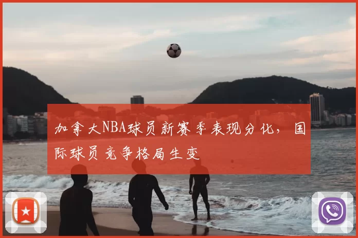 加拿大NBA球员新赛季表现分化,国际球员竞争格局生变