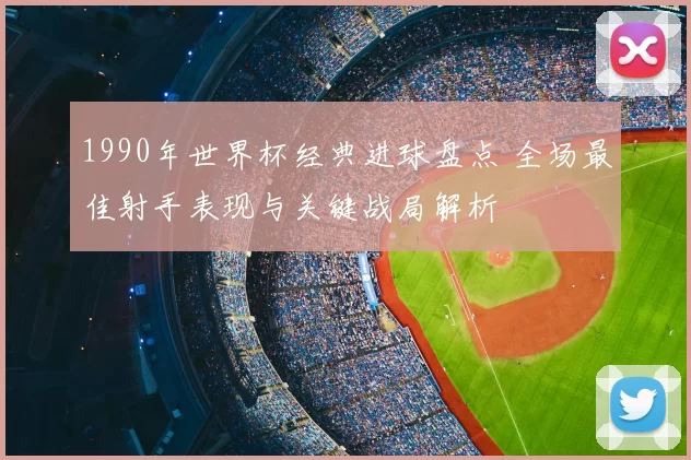 1990年世界杯经典进球盘点 全场最佳射手表现与关键战局解析