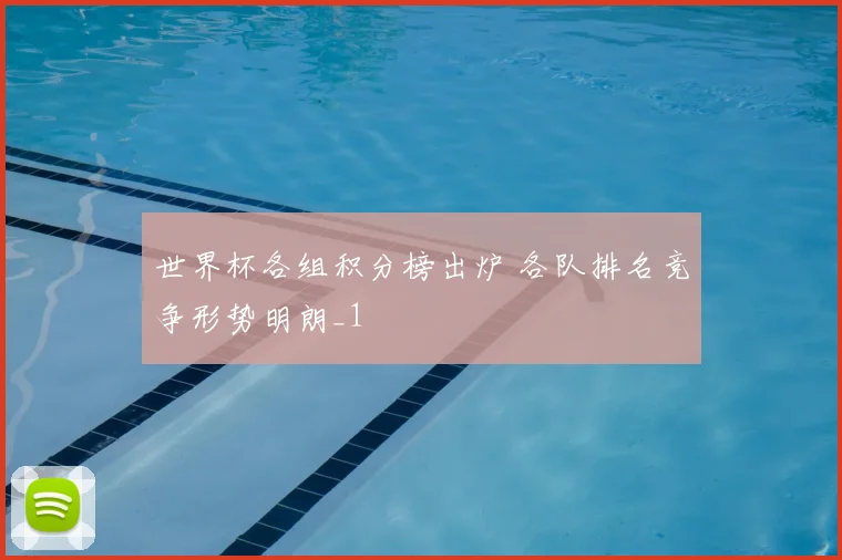 世界杯各组积分榜出炉 各队排名竞争形势明朗_1