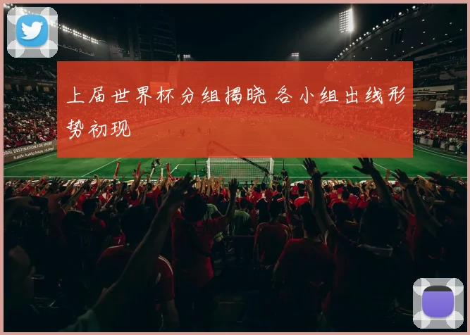 上届世界杯分组揭晓 各小组出线形势初现