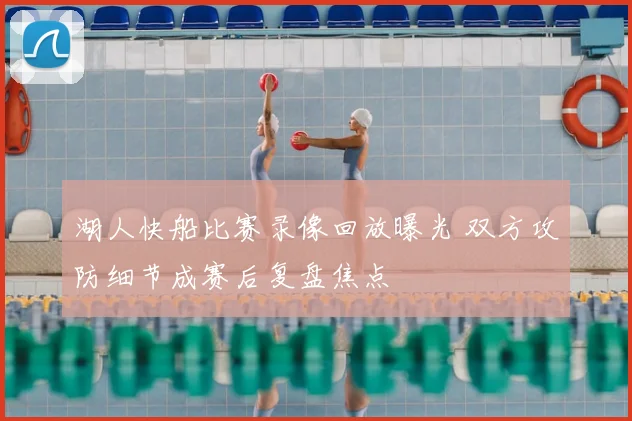 湖人快船比赛录像回放曝光 双方攻防细节成赛后复盘焦点
