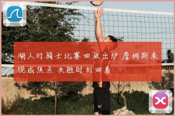 湖人对骑士比赛回放出炉 詹姆斯表现成焦点 决胜时刻回看
