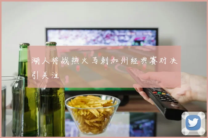 湖人将战热火马刺加州经典赛对决引关注