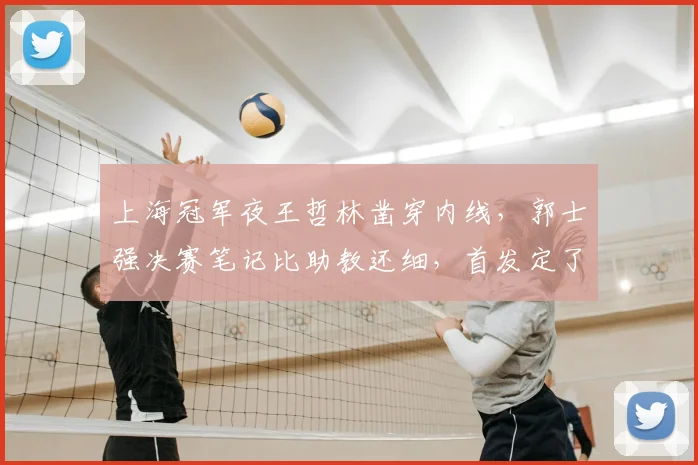 上海冠军夜王哲林凿穿内线，郭士强决赛笔记比助教还细，首发定了