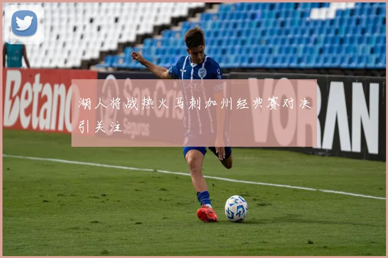湖人将战热火马刺加州经典赛对决引关注