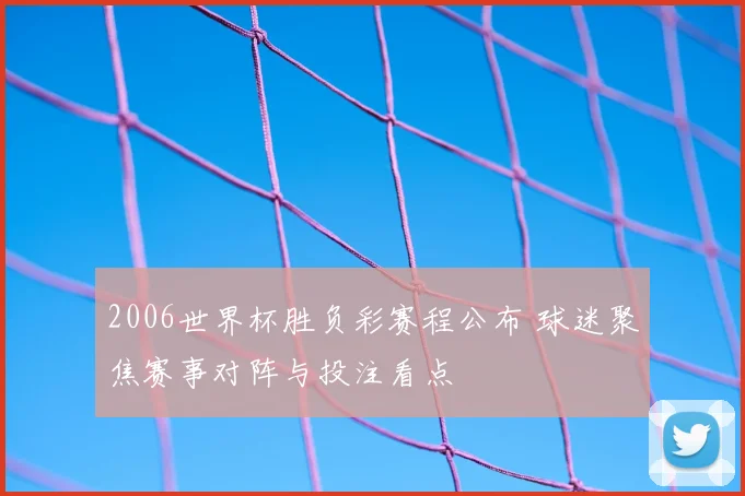 2006世界杯胜负彩赛程公布 球迷聚焦赛事对阵与投注看点