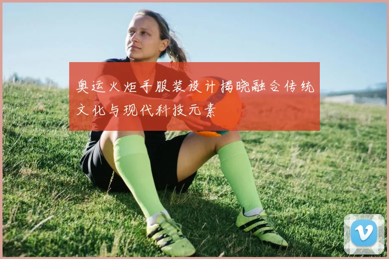 奥运火炬手服装设计揭晓融合传统文化与现代科技元素
