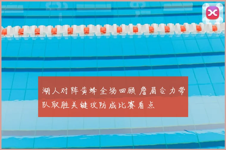 湖人对阵黄蜂全场回顾 詹眉合力带队取胜关键攻防成比赛看点
