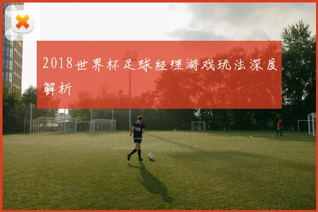 2018世界杯足球经理游戏玩法深度解析