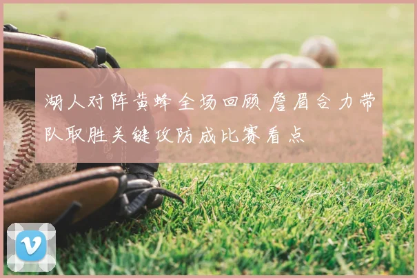 湖人对阵黄蜂全场回顾 詹眉合力带队取胜关键攻防成比赛看点