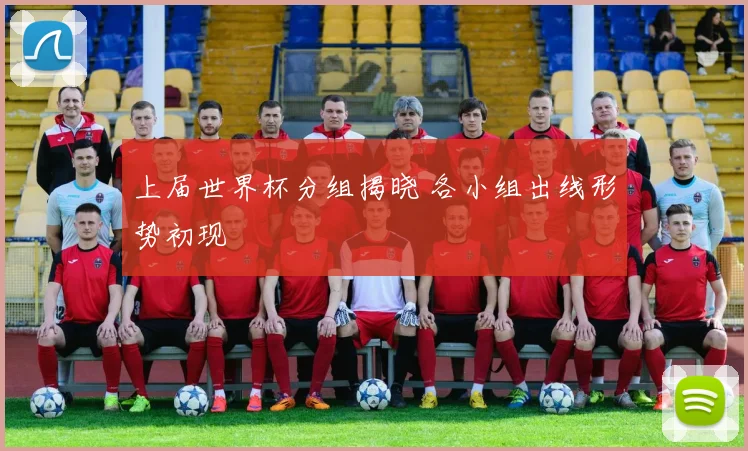上届世界杯分组揭晓 各小组出线形势初现